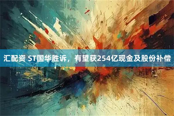 汇配资 ST国华胜诉，有望获254亿现金及股份补偿
