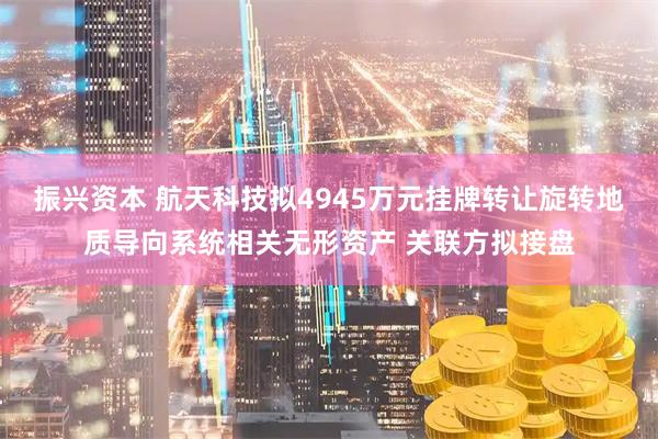 振兴资本 航天科技拟4945万元挂牌转让旋转地质导向系统相关无形资产 关联方拟接盘