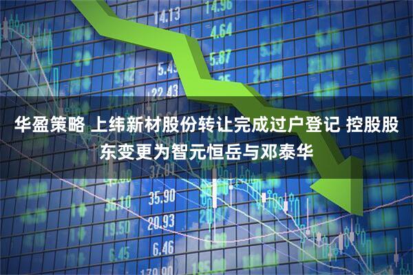 华盈策略 上纬新材股份转让完成过户登记 控股股东变更为智元恒岳与邓泰华