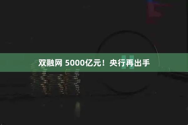 双融网 5000亿元！央行再出手