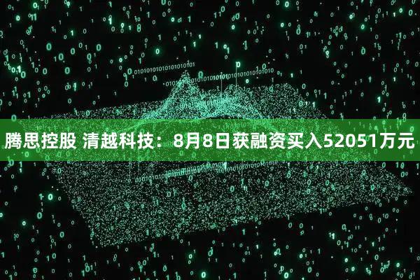 腾思控股 清越科技:8月8日获融资买入52051万元