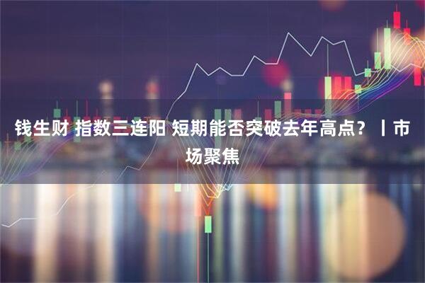 钱生财 指数三连阳 短期能否突破去年高点？丨市场聚焦