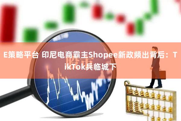 E策略平台 印尼电商霸主Shopee新政频出背后：TikTok兵临城下