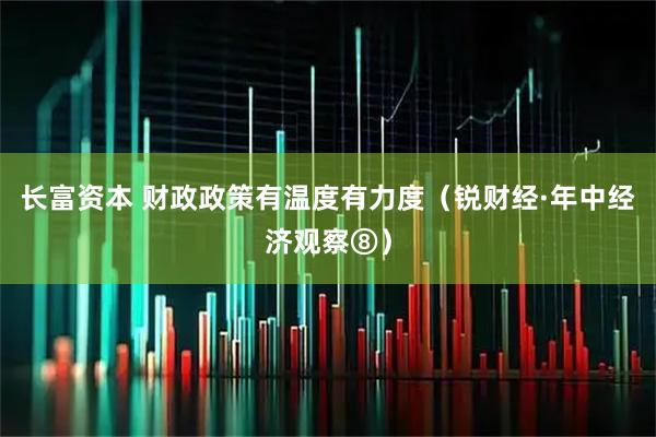长富资本 财政政策有温度有力度（锐财经·年中经济观察⑧）