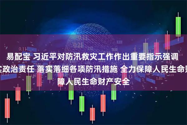 易配宝 习近平对防汛救灾工作作出重要指示强调 全面压实政治责任 落实落细各项防汛措施 全力保障人民生命财产安全