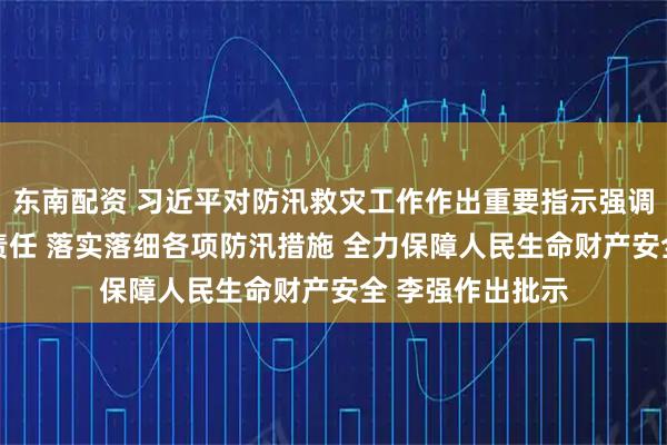 东南配资 习近平对防汛救灾工作作出重要指示强调 全面压实政治责任 落实落细各项防汛措施 全力保障人民生命财产安全 李强作出批示