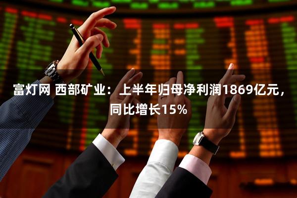富灯网 西部矿业：上半年归母净利润1869亿元，同比增长15%