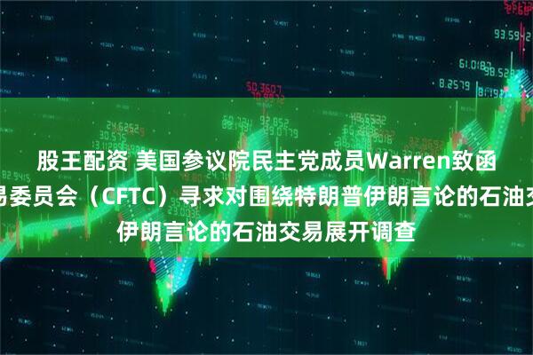 股王配资 美国参议院民主党成员Warren致函商品期货交易委员会（CFTC）寻求对围绕特朗普伊朗言论的石油交易展开调查