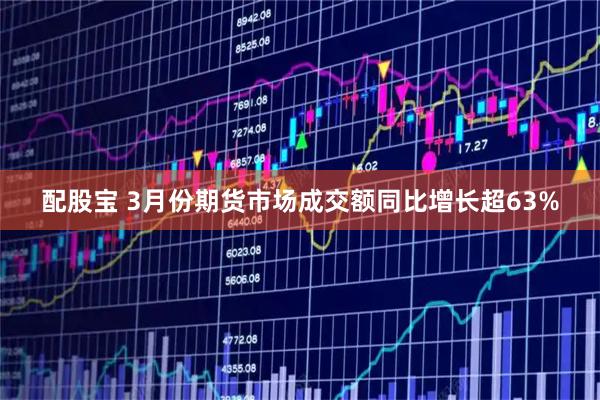 配股宝 3月份期货市场成交额同比增长超63%