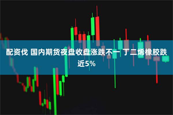 配资伐 国内期货夜盘收盘涨跌不一 丁二烯橡胶跌近5%