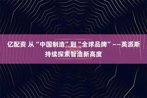 亿配资 从“中国制造”到“全球品牌”——英派斯持续探索智造新高度