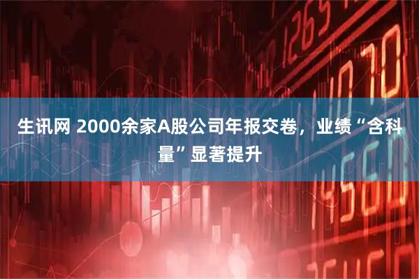 生讯网 2000余家A股公司年报交卷，业绩“含科量”显著提升
