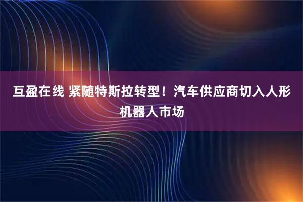 互盈在线 紧随特斯拉转型！汽车供应商切入人形机器人市场