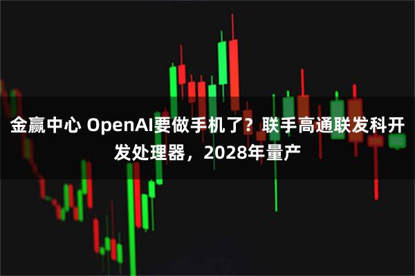 金赢中心 OpenAI要做手机了？联手高通联发科开发处理器，2028年量产