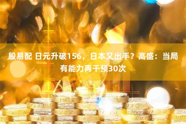 股易配 日元升破156，日本又出手？高盛：当局有能力再干预30次