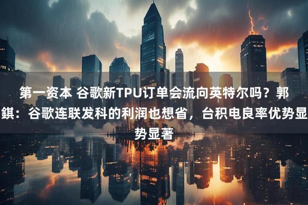 第一资本 谷歌新TPU订单会流向英特尔吗？郭明錤：谷歌连联发科的利润也想省，台积电良率优势显著