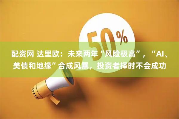 配资网 达里欧：未来两年“风险极高”，“AI、美债和地缘”合成风暴，投资者择时不会成功