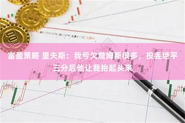 富盈策略 里夫斯：我亏欠詹姆斯很多，投丢绝平三分后他让我抬起头来