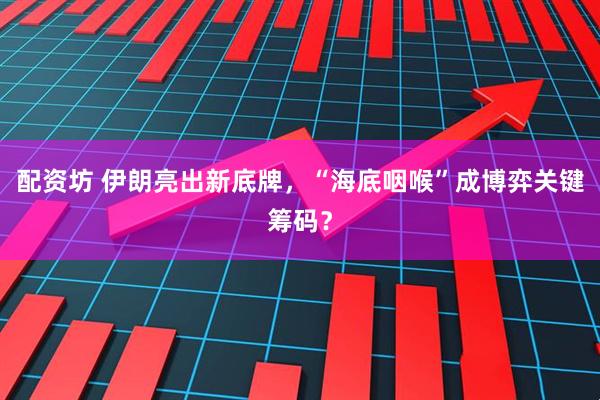 配资坊 伊朗亮出新底牌，“海底咽喉”成博弈关键筹码？