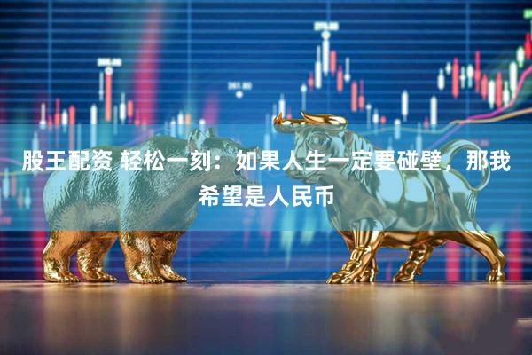 股王配资 轻松一刻：如果人生一定要碰壁，那我希望是人民币