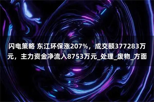 闪电策略 东江环保涨207%，成交额377283万元，主力资金净流入8753万元_处理_废物_方面