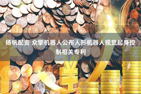 扬帆配资 众擎机器人公布人形机器人视觉起身控制相关专利
