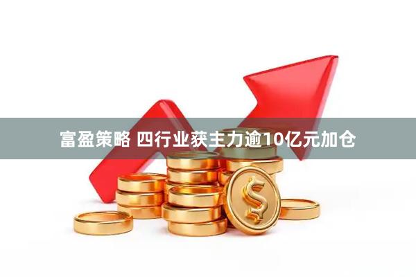 富盈策略 四行业获主力逾10亿元加仓