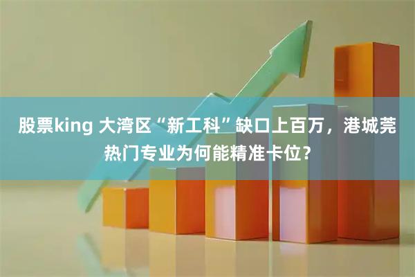 股票king 大湾区“新工科”缺口上百万，港城莞热门专业为何能精准卡位？