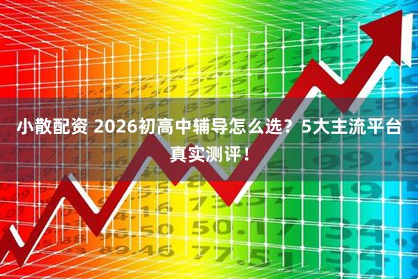 小散配资 2026初高中辅导怎么选？5大主流平台真实测评！