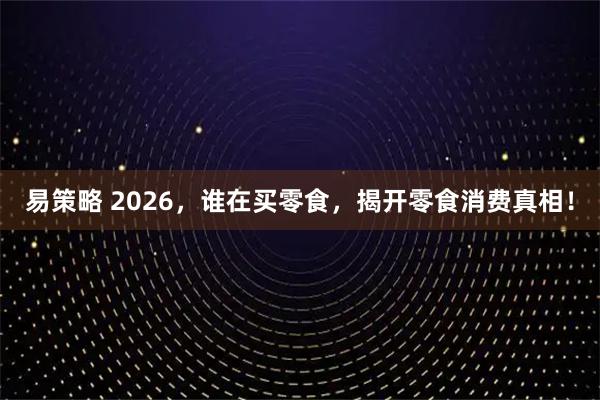 易策略 2026，谁在买零食，揭开零食消费真相！