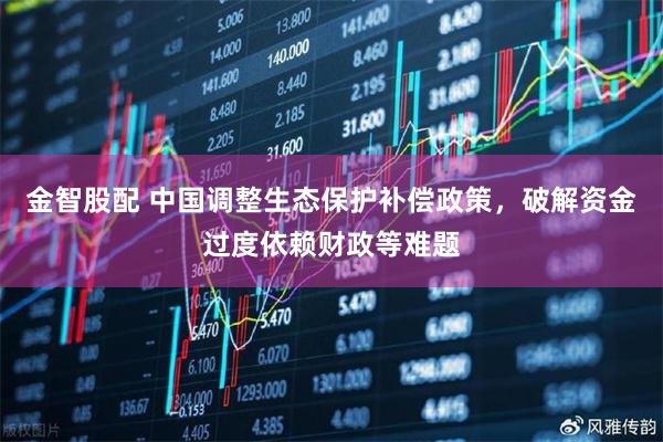 金智股配 中国调整生态保护补偿政策，破解资金过度依赖财政等难题