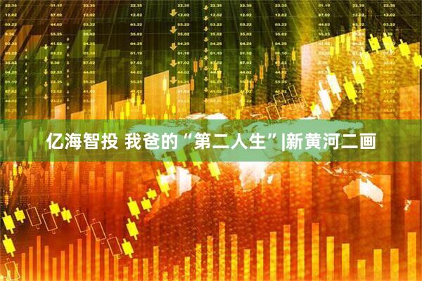 亿海智投 我爸的“第二人生”|新黄河二画