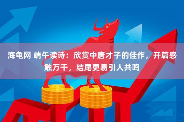 海龟网 端午读诗：欣赏中唐才子的佳作，开篇感触万千，结尾更易引人共鸣