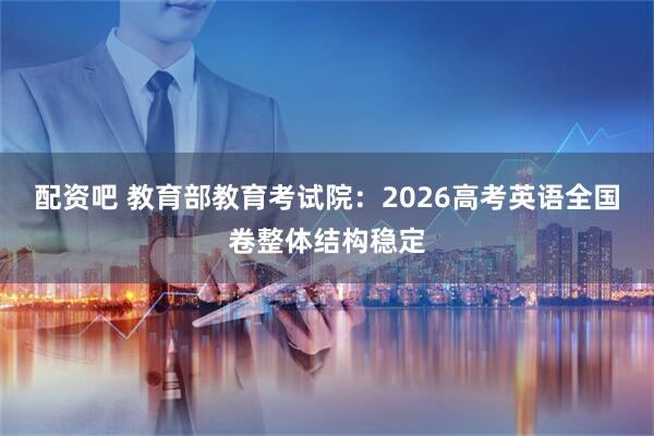 配资吧 教育部教育考试院：2026高考英语全国卷整体结构稳定