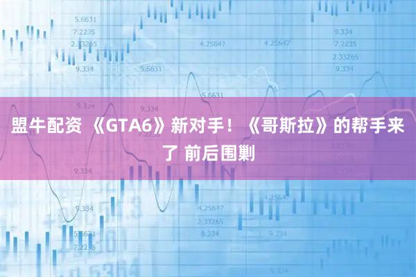 盟牛配资 《GTA6》新对手！《哥斯拉》的帮手来了 前后围剿