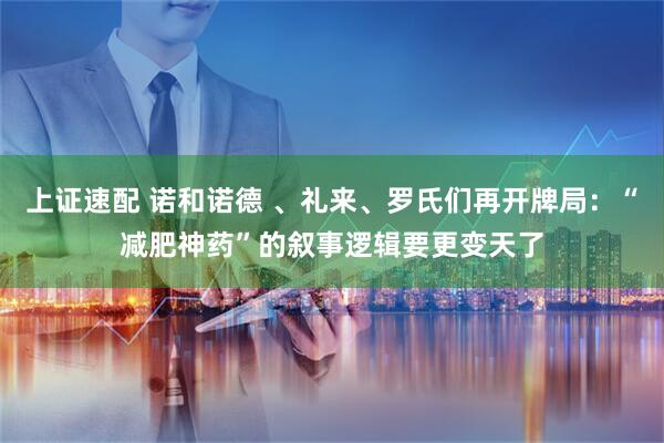 上证速配 诺和诺德 、礼来、罗氏们再开牌局：“减肥神药”的叙事逻辑要更变天了