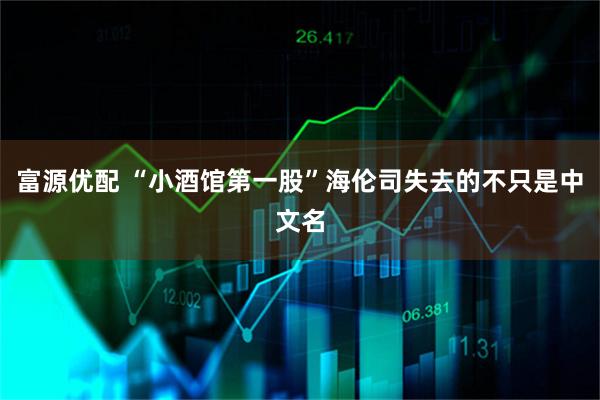 富源优配 “小酒馆第一股”海伦司失去的不只是中文名