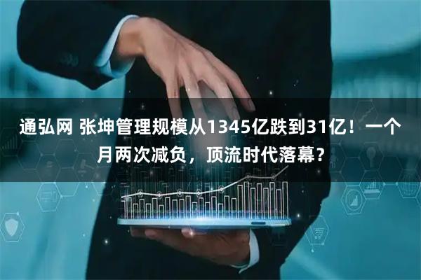 通弘网 张坤管理规模从1345亿跌到31亿！一个月两次减负，顶流时代落幕？