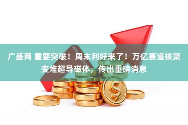广盛网 重要突破！周末利好来了！万亿赛道核聚变堆超导磁体，传出重磅消息
