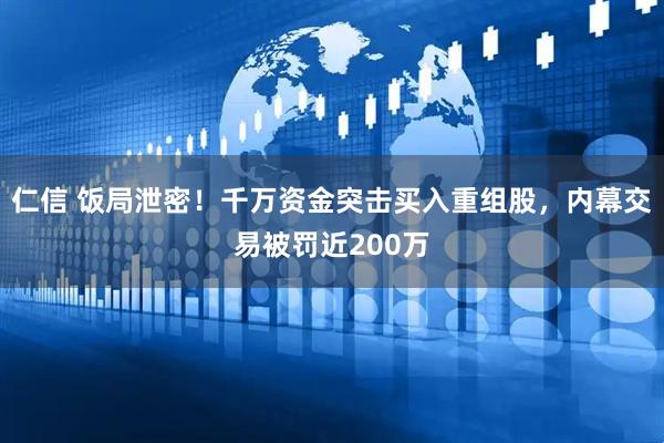 仁信 饭局泄密！千万资金突击买入重组股，内幕交易被罚近200万