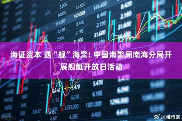 海证资本 遇“舰”海警! 中国海警局南海分局开展舰艇开放日活动