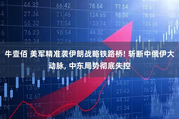 牛壹佰 美军精准袭伊朗战略铁路桥! 斩断中俄伊大动脉, 中东局势彻底失控
