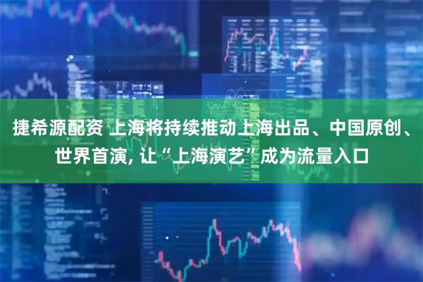 捷希源配资 上海将持续推动上海出品、中国原创、世界首演, 让“上海演艺”成为流量入口