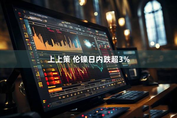上上策 伦镍日内跌超3%