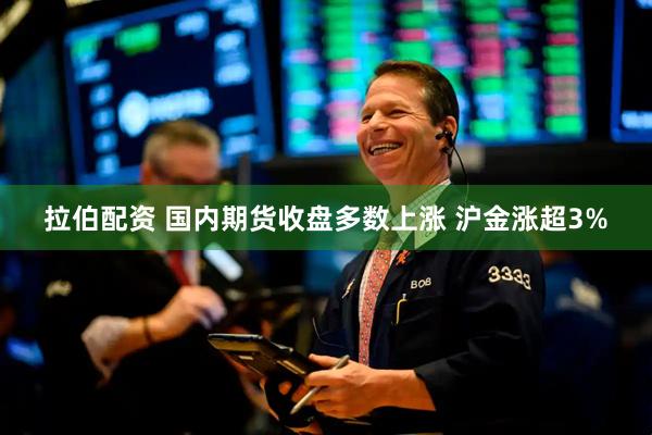 拉伯配资 国内期货收盘多数上涨 沪金涨超3%