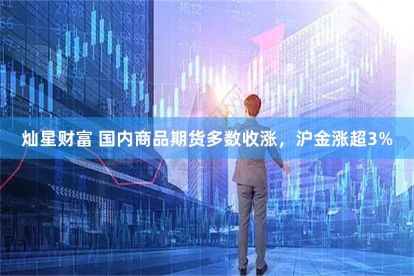 灿星财富 国内商品期货多数收涨，沪金涨超3%