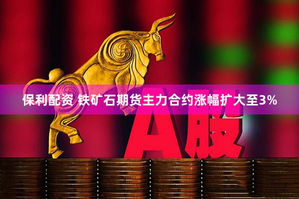 保利配资 铁矿石期货主力合约涨幅扩大至3%