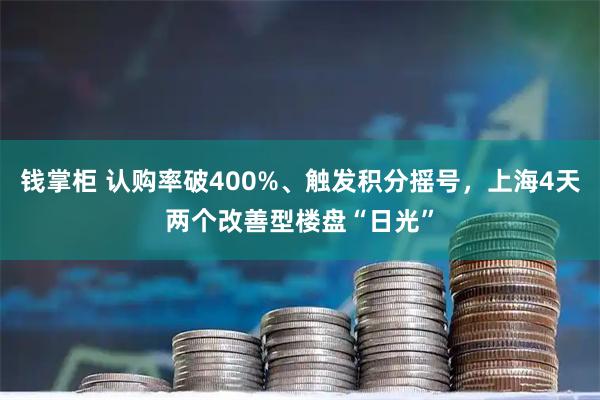 钱掌柜 认购率破400%、触发积分摇号，上海4天两个改善型楼盘“日光”