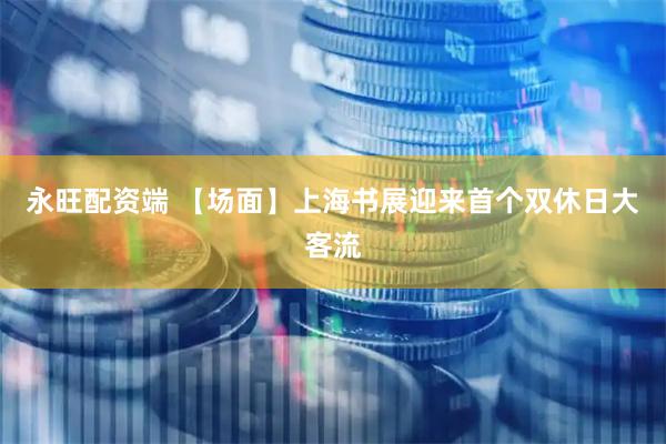 永旺配资端 【场面】上海书展迎来首个双休日大客流