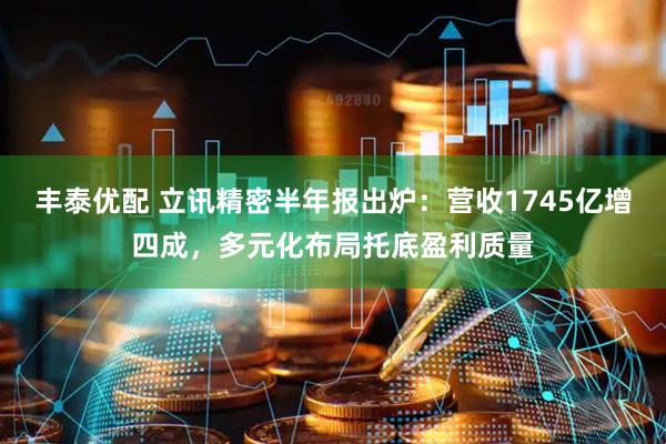丰泰优配 立讯精密半年报出炉：营收1745亿增四成，多元化布局托底盈利质量